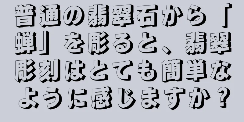 普通の翡翠石から「蝉」を彫ると、翡翠彫刻はとても簡単なように感じますか？