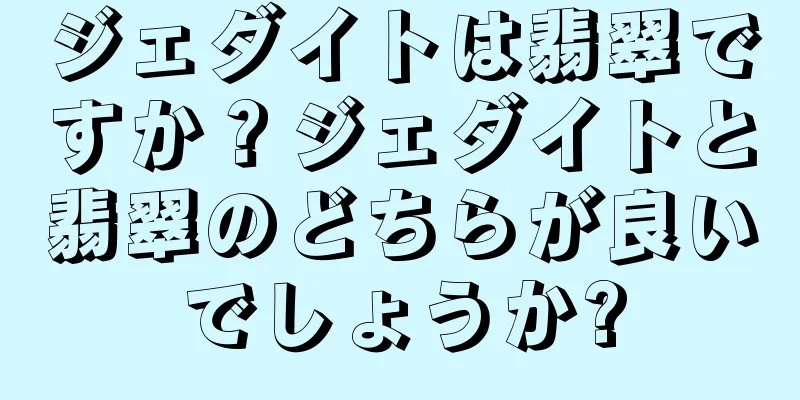 ジェダイトは翡翠ですか？ジェダイトと翡翠のどちらが良いでしょうか?