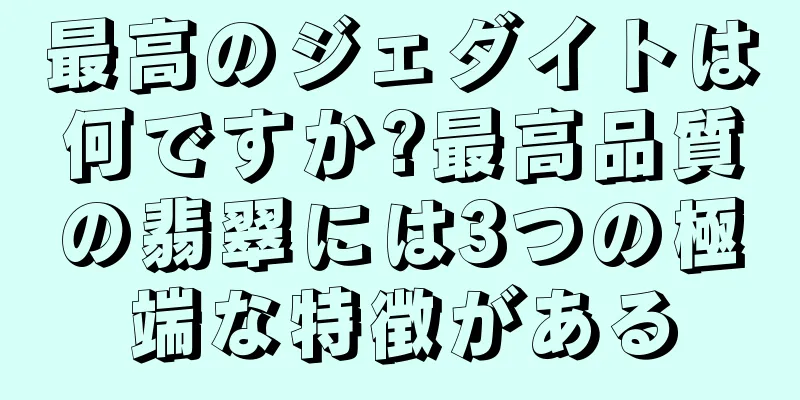 最高のジェダイトは何ですか?最高品質の翡翠には3つの極端な特徴がある