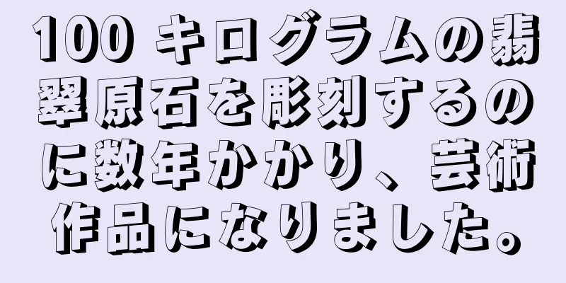 100 キログラムの翡翠原石を彫刻するのに数年かかり、芸術作品になりました。