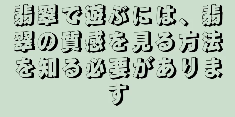 翡翠で遊ぶには、翡翠の質感を見る方法を知る必要があります