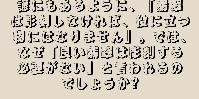 諺にもあるように、「翡翠は彫刻しなければ、役に立つ物にはなりません」。では、なぜ「良い翡翠は彫刻する必要がない」と言われるのでしょうか?