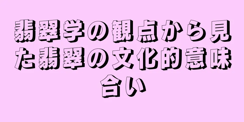翡翠学の観点から見た翡翠の文化的意味合い