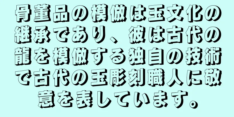 骨董品の模倣は玉文化の継承であり、彼は古代の龍を模倣する独自の技術で古代の玉彫刻職人に敬意を表しています。