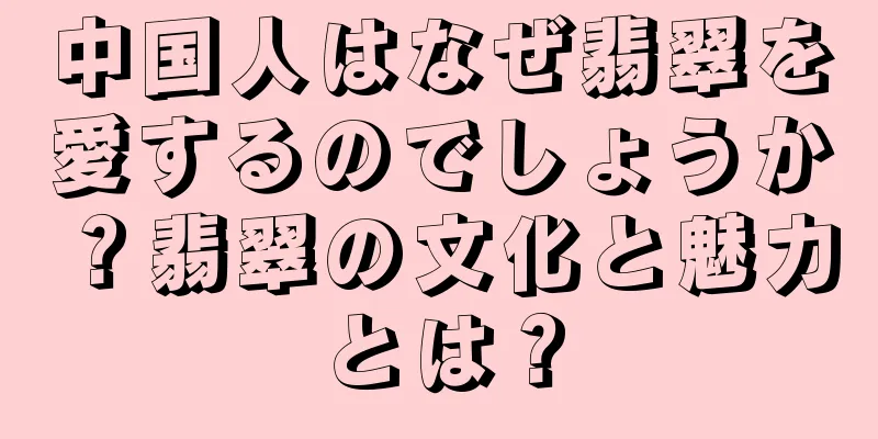 中国人はなぜ翡翠を愛するのでしょうか？翡翠の文化と魅力とは？