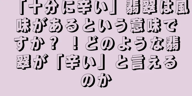 「十分に辛い」翡翠は風味があるという意味ですか？ ！どのような翡翠が「辛い」と言えるのか