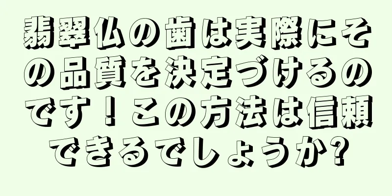 翡翠仏の歯は実際にその品質を決定づけるのです！この方法は信頼できるでしょうか?