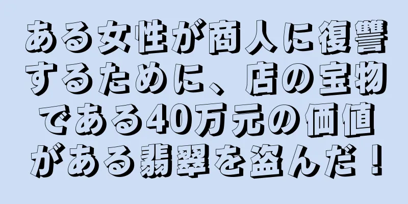 ある女性が商人に復讐するために、店の宝物である40万元の価値がある翡翠を盗んだ！