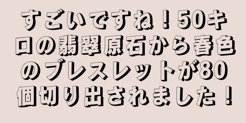 すごいですね！50キロの翡翠原石から春色のブレスレットが80個切り出されました！