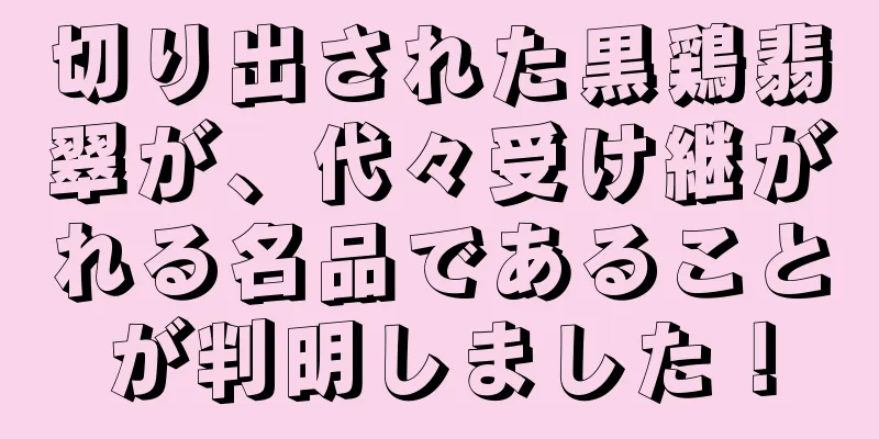 切り出された黒鶏翡翠が、代々受け継がれる名品であることが判明しました！