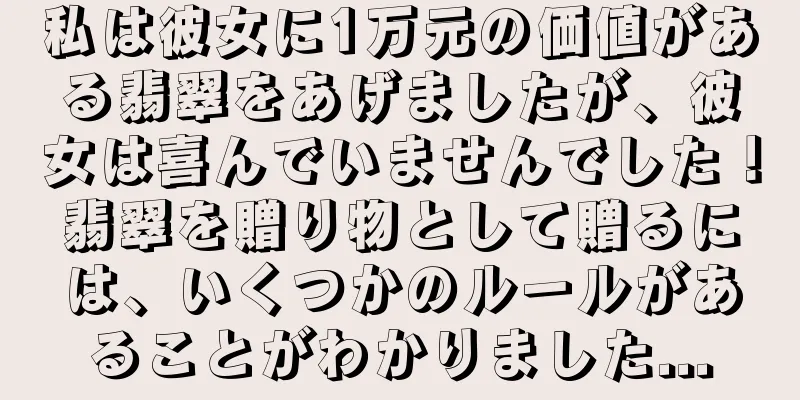 私は彼女に1万元の価値がある翡翠をあげましたが、彼女は喜んでいませんでした！翡翠を贈り物として贈るには、いくつかのルールがあることがわかりました...