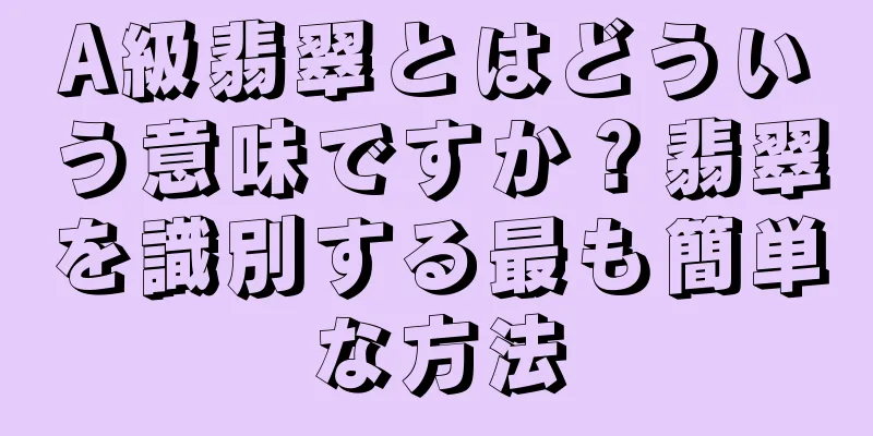 A級翡翠とはどういう意味ですか？翡翠を識別する最も簡単な方法