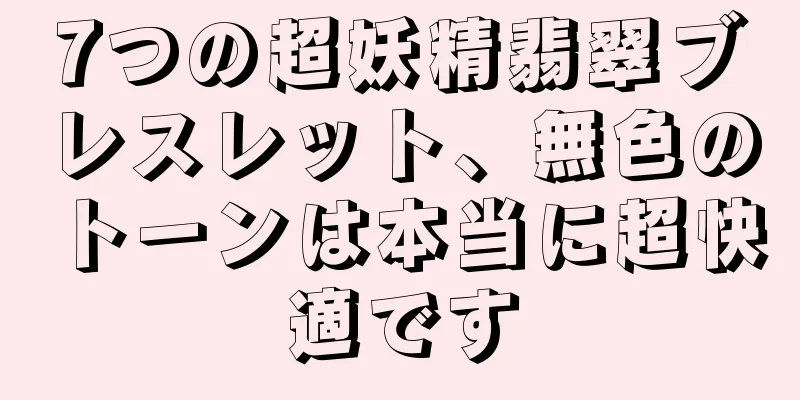 7つの超妖精翡翠ブレスレット、無色のトーンは本当に超快適です