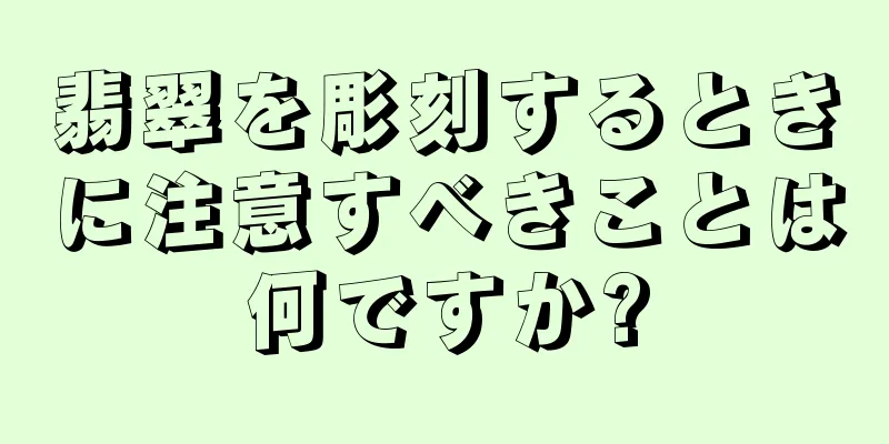 翡翠を彫刻するときに注意すべきことは何ですか?