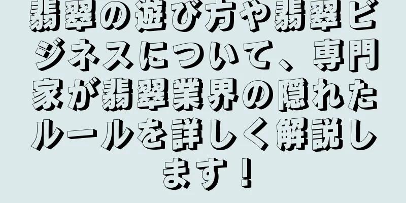 翡翠の遊び方や翡翠ビジネスについて、専門家が翡翠業界の隠れたルールを詳しく解説します！