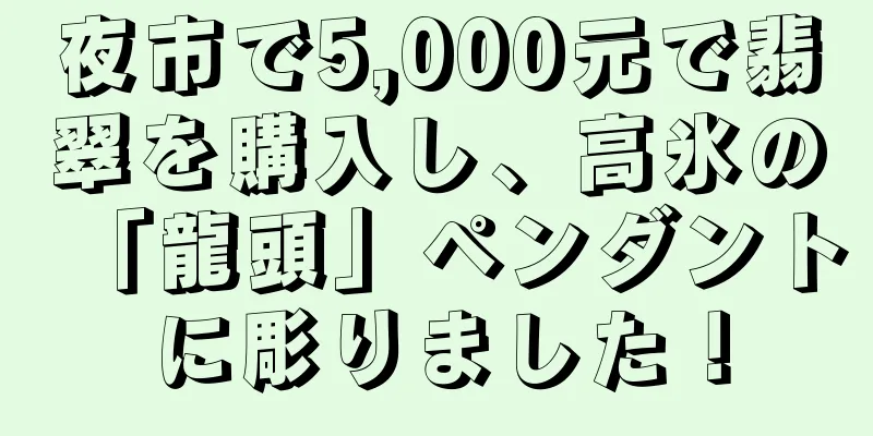 夜市で5,000元で翡翠を購入し、高氷の「龍頭」ペンダントに彫りました！