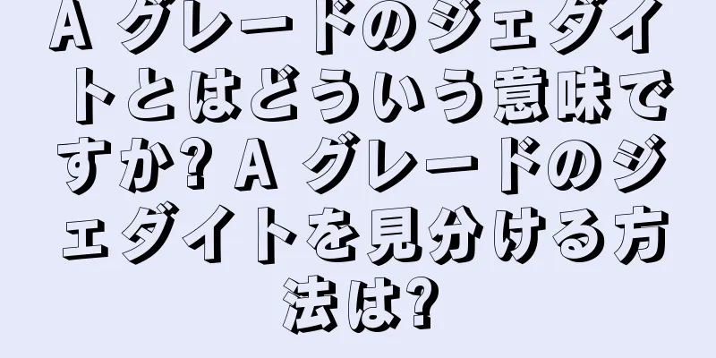 A グレードのジェダイトとはどういう意味ですか? A グレードのジェダイトを見分ける方法は?