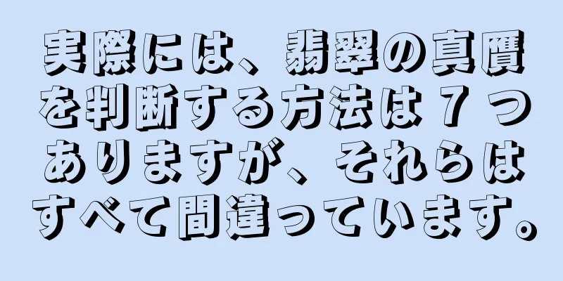 実際には、翡翠の真贋を判断する方法は 7 つありますが、それらはすべて間違っています。