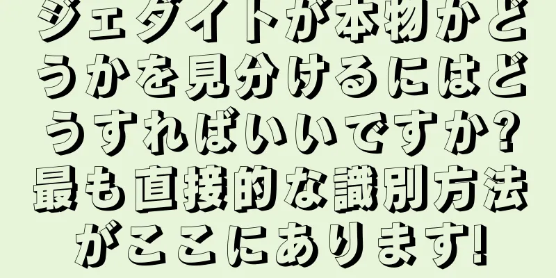 ジェダイトが本物かどうかを見分けるにはどうすればいいですか?最も直接的な識別方法がここにあります!