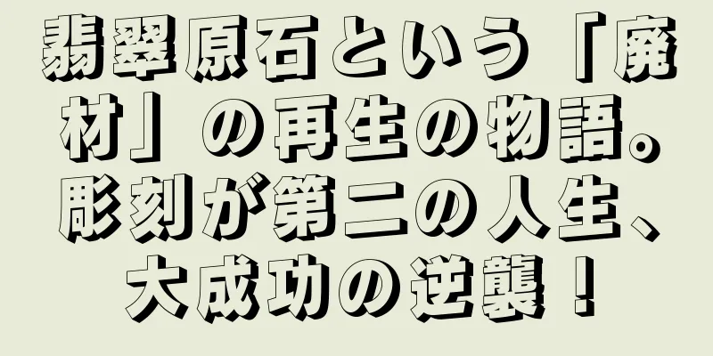 翡翠原石という「廃材」の再生の物語。彫刻が第二の人生、大成功の逆襲！