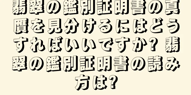 翡翠の鑑別証明書の真贋を見分けるにはどうすればいいですか? 翡翠の鑑別証明書の読み方は?