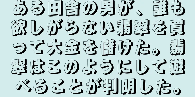 ある田舎の男が、誰も欲しがらない翡翠を買って大金を儲けた。翡翠はこのようにして遊べることが判明した。