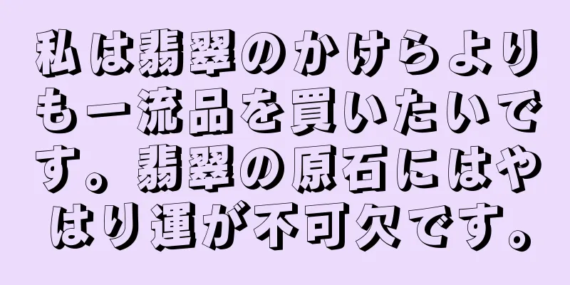 私は翡翠のかけらよりも一流品を買いたいです。翡翠の原石にはやはり運が不可欠です。