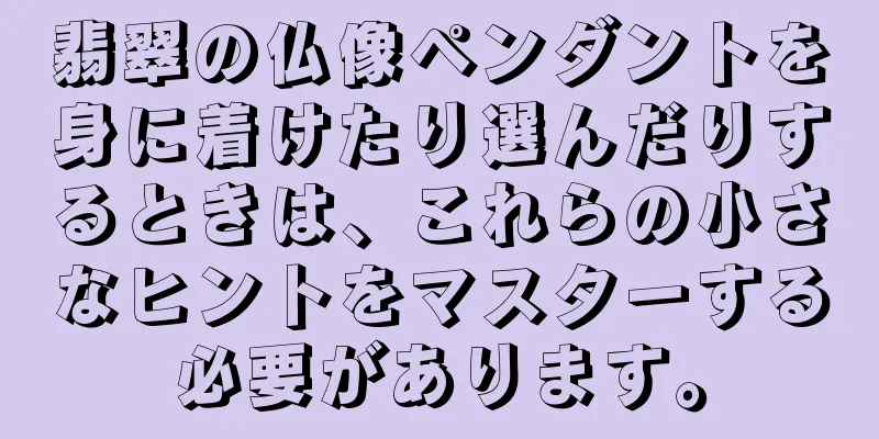 翡翠の仏像ペンダントを身に着けたり選んだりするときは、これらの小さなヒントをマスターする必要があります。