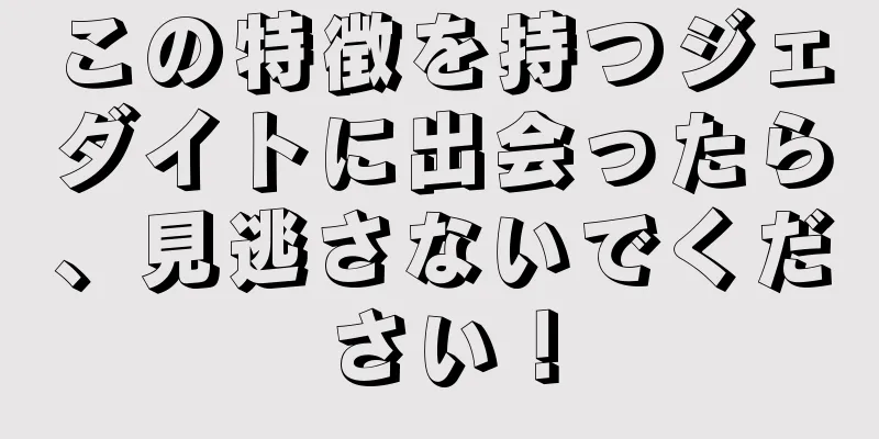 この特徴を持つジェダイトに出会ったら、見逃さないでください！