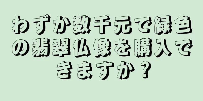 わずか数千元で緑色の翡翠仏像を購入できますか？