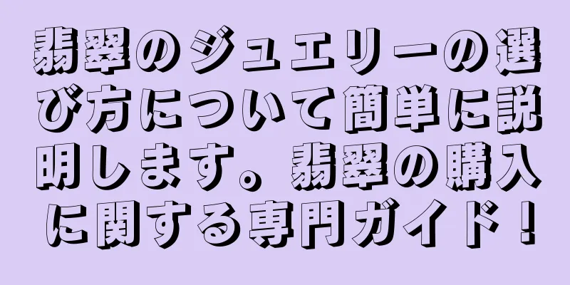 翡翠のジュエリーの選び方について簡単に説明します。翡翠の購入に関する専門ガイド！