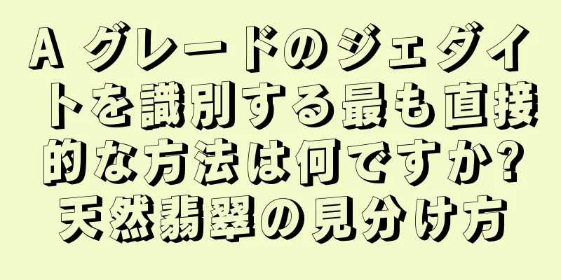 A グレードのジェダイトを識別する最も直接的な方法は何ですか?天然翡翠の見分け方