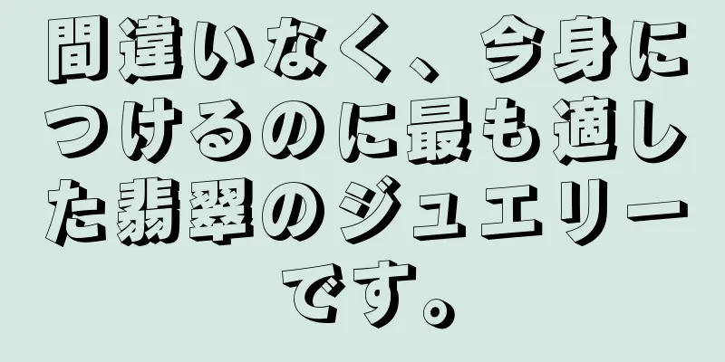 間違いなく、今身につけるのに最も適した翡翠のジュエリーです。