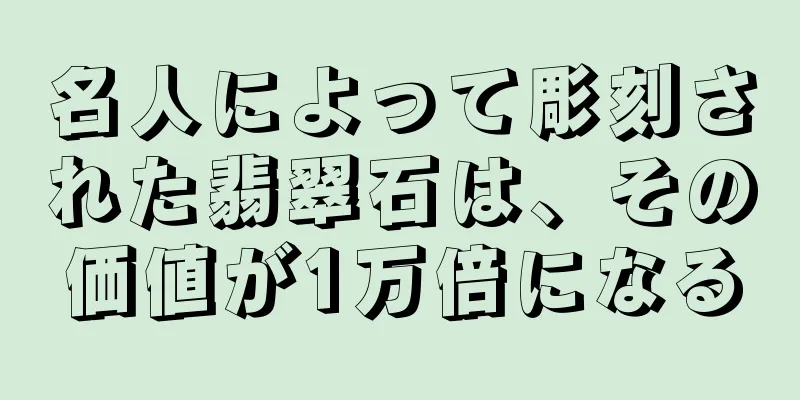 名人によって彫刻された翡翠石は、その価値が1万倍になる