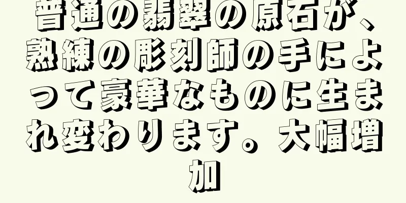 普通の翡翠の原石が、熟練の彫刻師の手によって豪華なものに生まれ変わります。大幅増加