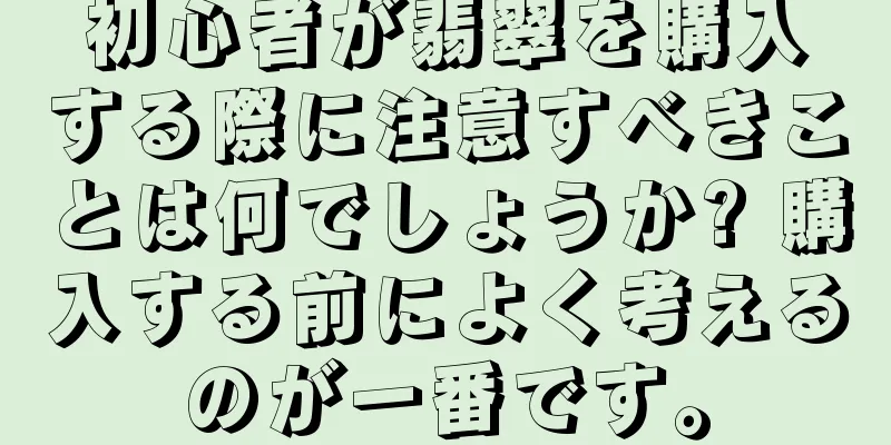 初心者が翡翠を購入する際に注意すべきことは何でしょうか? 購入する前によく考えるのが一番です。