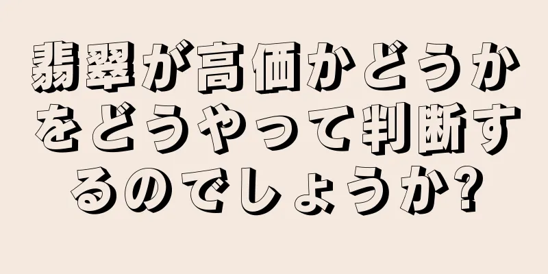 翡翠が高価かどうかをどうやって判断するのでしょうか?