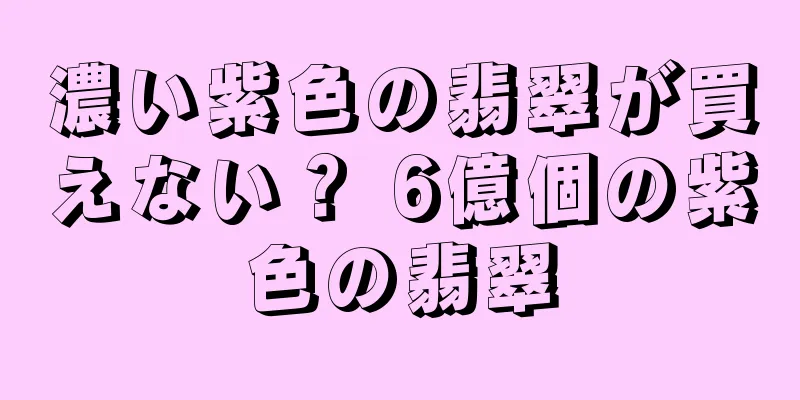 濃い紫色の翡翠が買えない？ 6億個の紫色の翡翠
