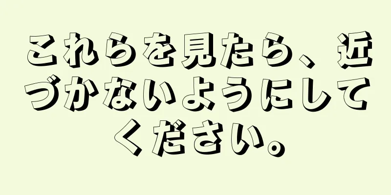 これらを見たら、近づかないようにしてください。