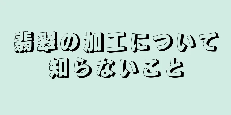 翡翠の加工について知らないこと