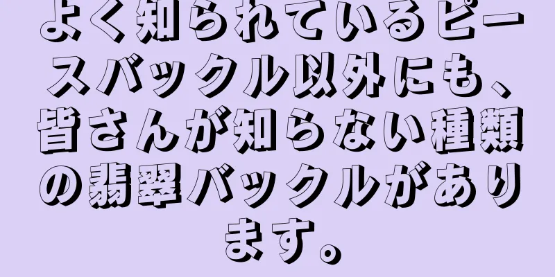 よく知られているピースバックル以外にも、皆さんが知らない種類の翡翠バックルがあります。