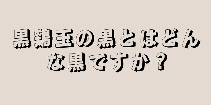 黒鶏玉の黒とはどんな黒ですか？