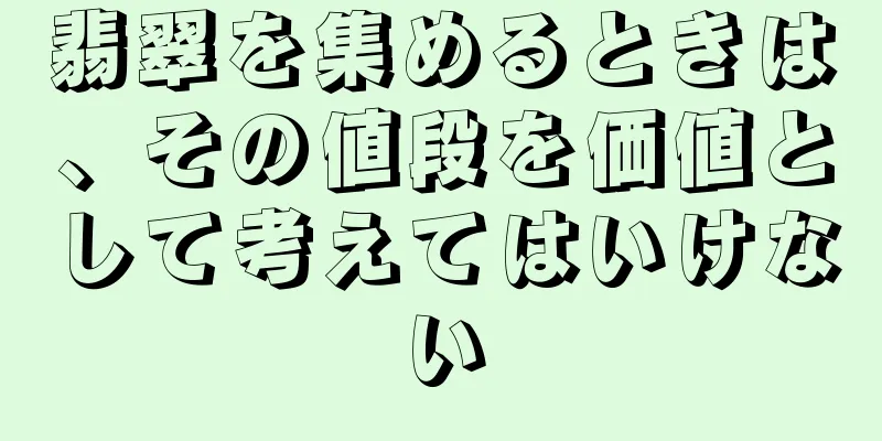 翡翠を集めるときは、その値段を価値として考えてはいけない