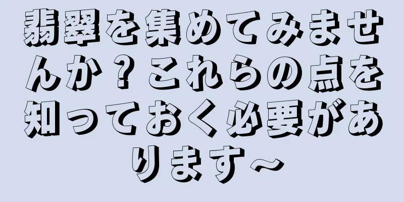 翡翠を集めてみませんか？これらの点を知っておく必要があります〜