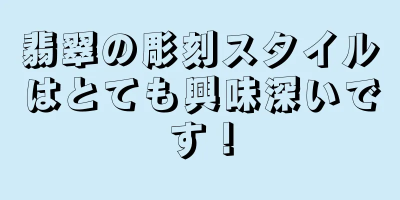 翡翠の彫刻スタイルはとても興味深いです！