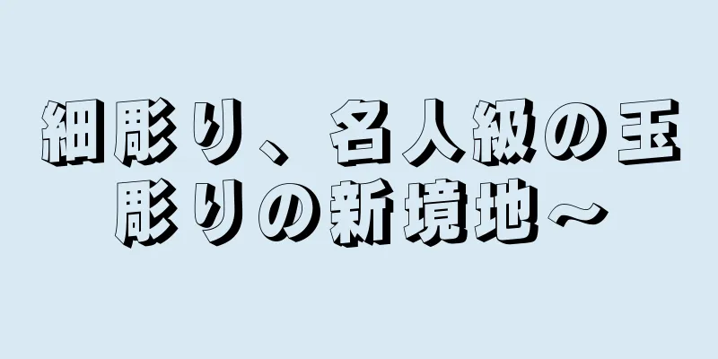 細彫り、名人級の玉彫りの新境地〜