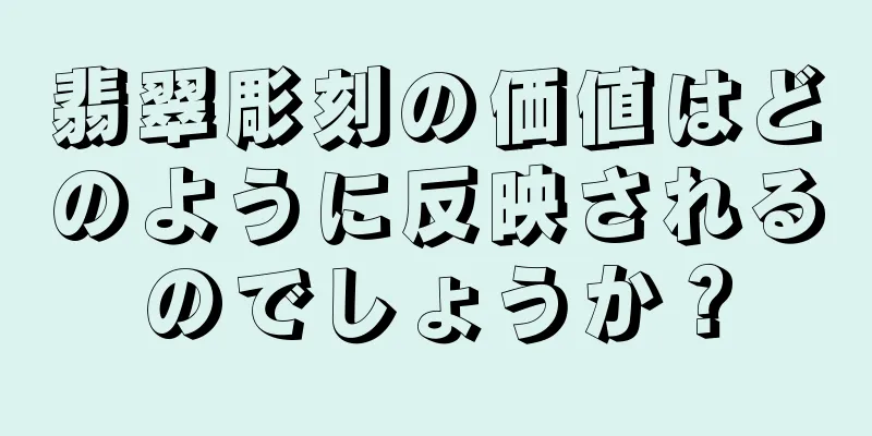 翡翠彫刻の価値はどのように反映されるのでしょうか？