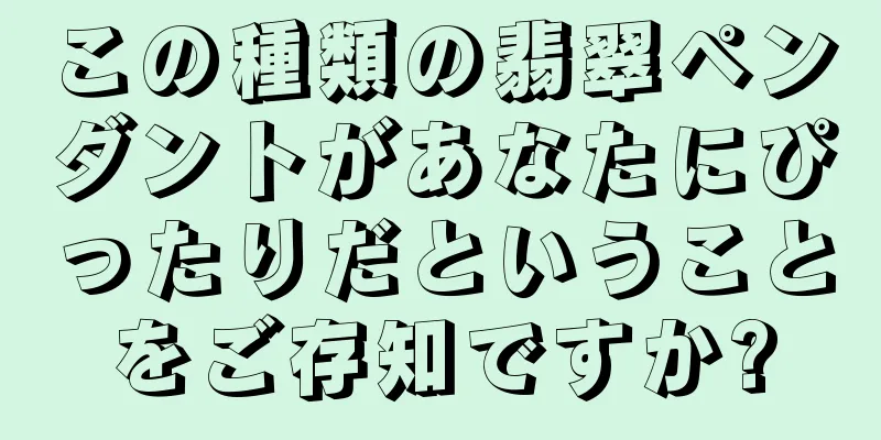 この種類の翡翠ペンダントがあなたにぴったりだということをご存知ですか?