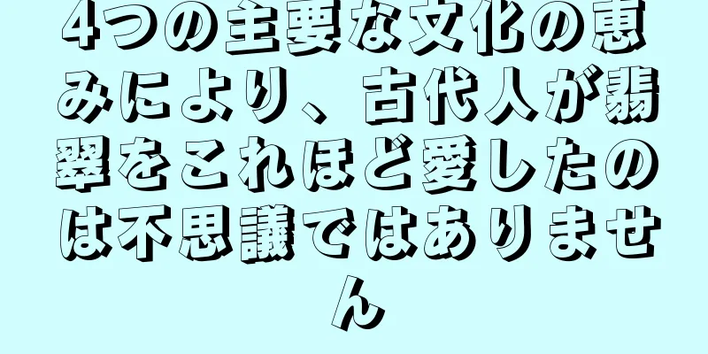 4つの主要な文化の恵みにより、古代人が翡翠をこれほど愛したのは不思議ではありません