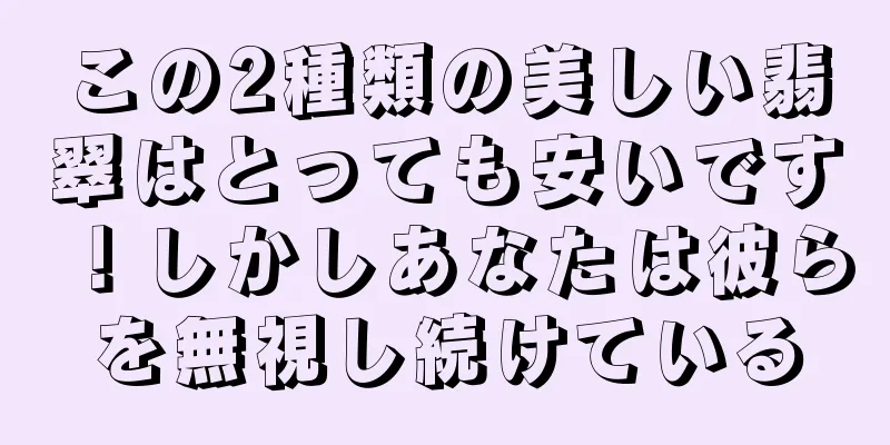 この2種類の美しい翡翠はとっても安いです！しかしあなたは彼らを無視し続けている